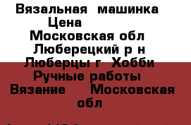 Вязальная  машинка › Цена ­ 50 000 - Московская обл., Люберецкий р-н, Люберцы г. Хобби. Ручные работы » Вязание   . Московская обл.